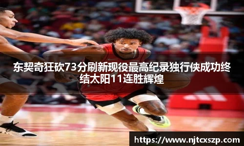 东契奇狂砍73分刷新现役最高纪录独行侠成功终结太阳11连胜辉煌